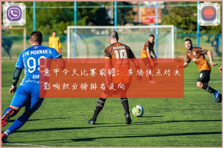 意甲今天比赛前瞻：多场焦点对决影响积分榜排名走向