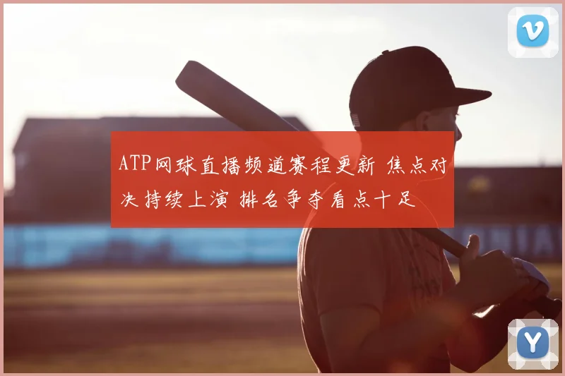 ATP网球直播频道赛程更新 焦点对决持续上演 排名争夺看点十足