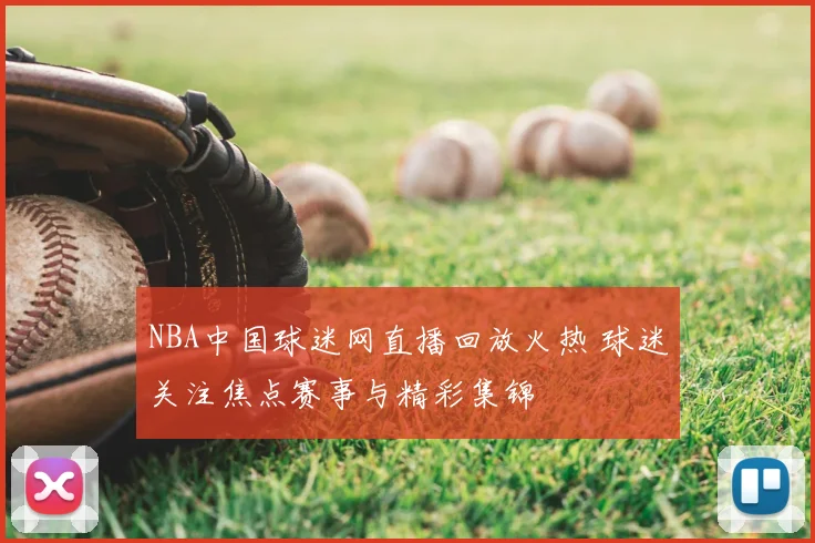 NBA中国球迷网直播回放火热 球迷关注焦点赛事与精彩集锦
