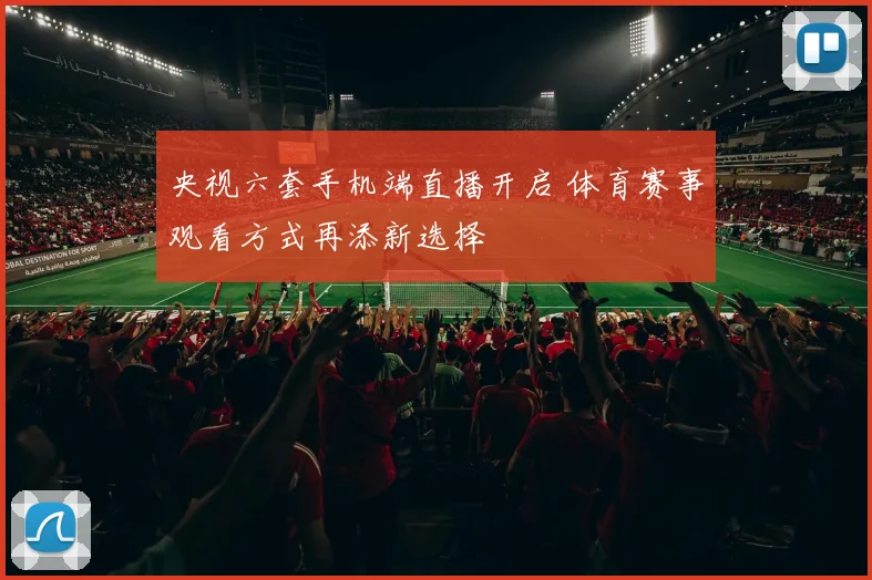 央视六套手机端直播开启 体育赛事观看方式再添新选择