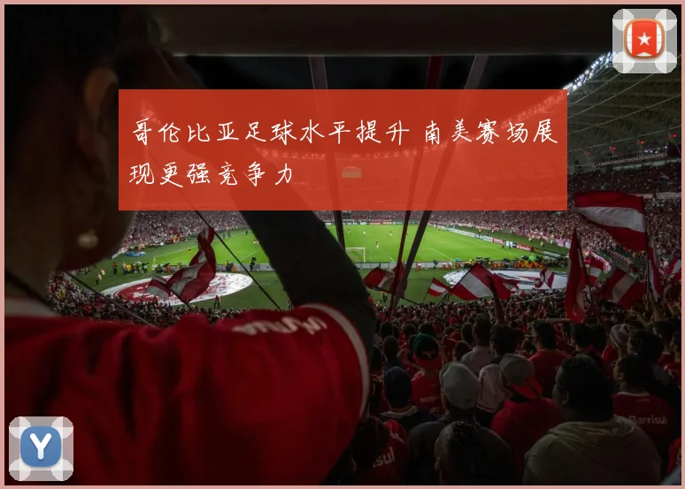 哥伦比亚足球水平提升 南美赛场展现更强竞争力