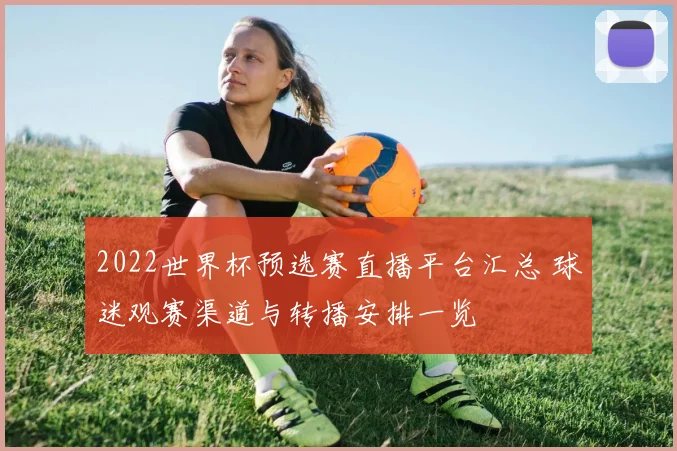 2022世界杯预选赛直播平台汇总 球迷观赛渠道与转播安排一览
