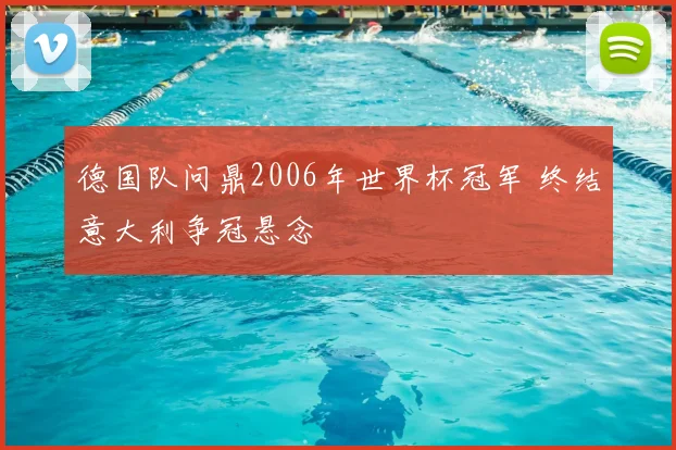 德国队问鼎2006年世界杯冠军 终结意大利争冠悬念