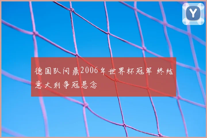 德国队问鼎2006年世界杯冠军 终结意大利争冠悬念