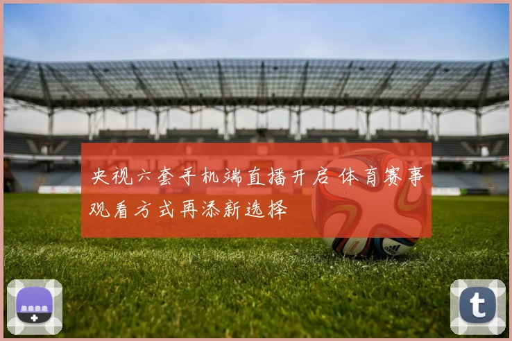 央视六套手机端直播开启 体育赛事观看方式再添新选择