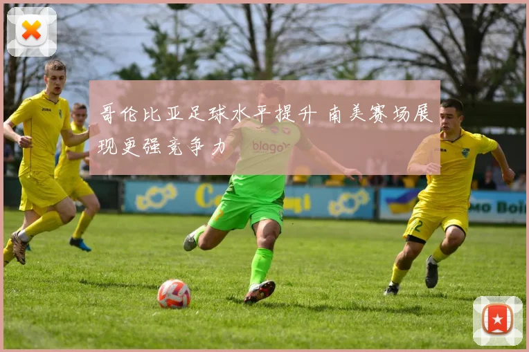 哥伦比亚足球水平提升 南美赛场展现更强竞争力