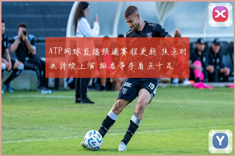 ATP网球直播频道赛程更新 焦点对决持续上演 排名争夺看点十足