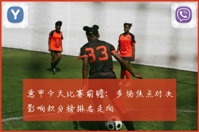 意甲今天比赛前瞻：多场焦点对决影响积分榜排名走向