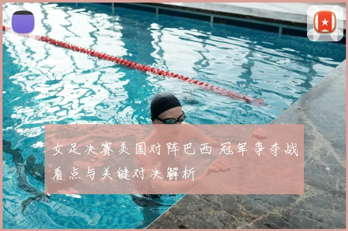 女足决赛美国对阵巴西 冠军争夺战看点与关键对决解析