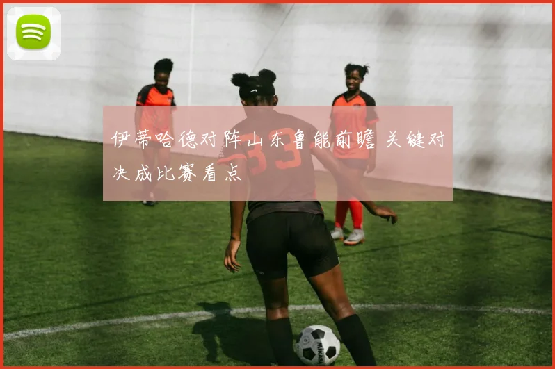 伊蒂哈德对阵山东鲁能前瞻 关键对决成比赛看点